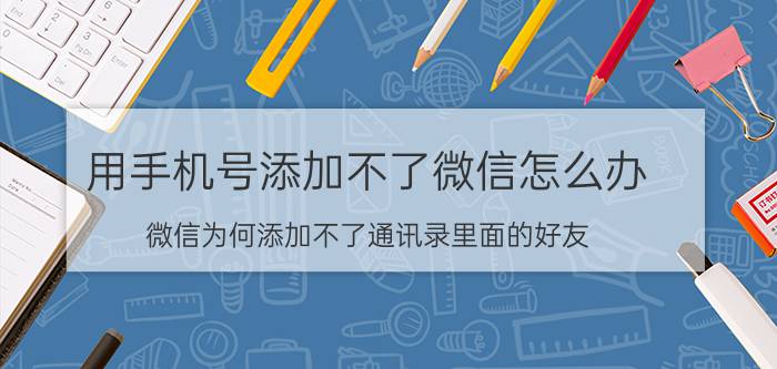 用手机号添加不了微信怎么办 微信为何添加不了通讯录里面的好友？